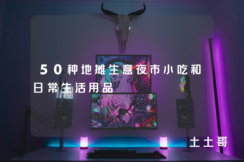 50种地摊生意夜市小吃和日常生活用品 50种地摊生意夜市小吃和日常生活用品