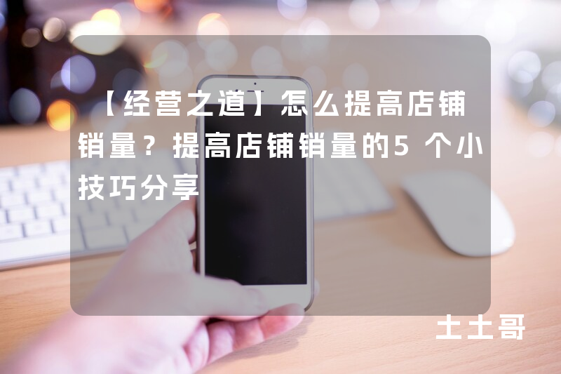 【经营之道】怎么提高店铺销量?提高店铺销量的5个小技巧分享 【经营之道】怎么提高店铺销量?提高店铺销量的5个小技巧分享