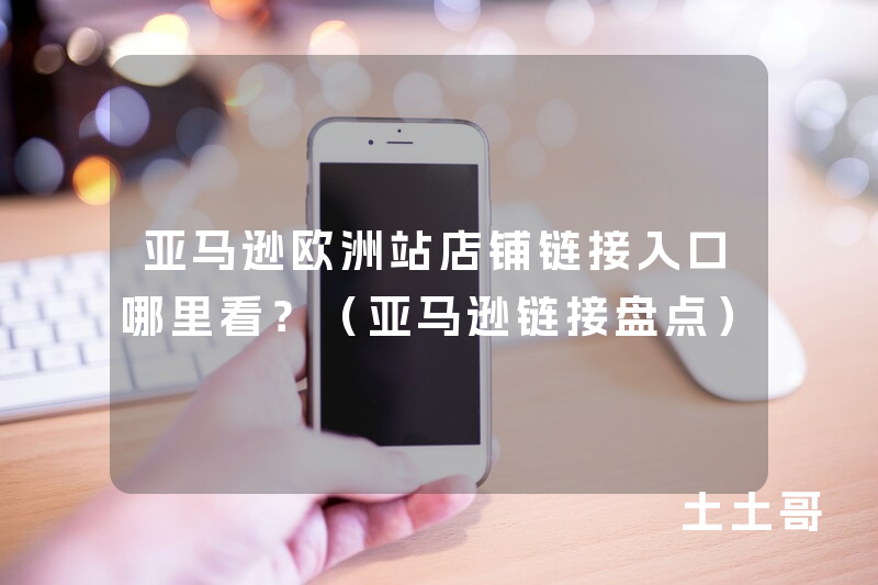 亚马逊欧洲站店铺链接入口哪里看?(亚马逊链接盘点) 亚马逊欧洲站店铺链接入口哪里看?(亚马逊链接盘点)