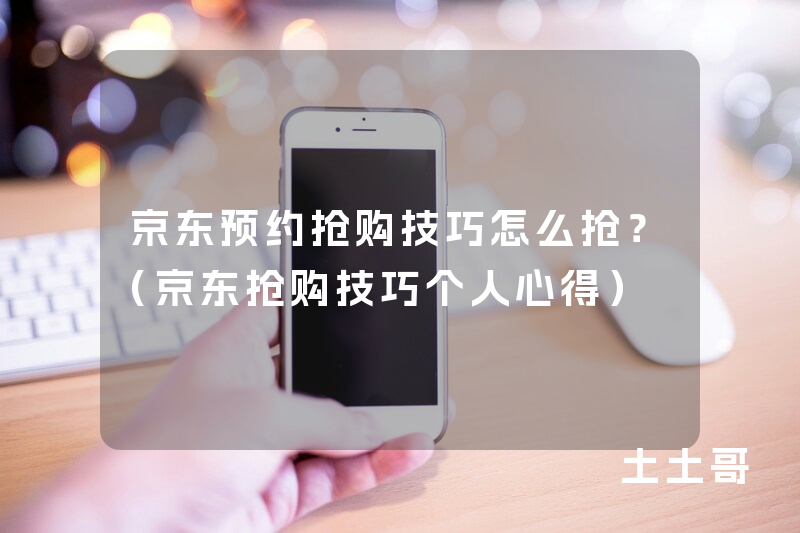 京东预约抢购技巧怎么抢?(京东抢购技巧个人心得) 京东预约抢购技巧怎么抢?(京东抢购技巧个人心得)