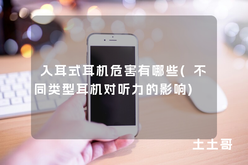 入耳式耳机危害有哪些(不同类型耳机对听力的影响) 入耳式耳机危害有哪些(不同类型耳机对听力的影响)