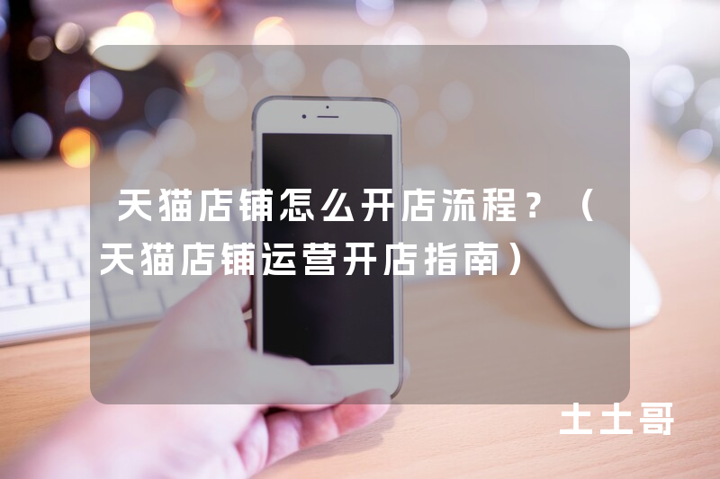 天猫店铺怎么开店流程?(天猫店铺运营开店指南) 天猫店铺怎么开店流程?(天猫店铺运营开店指南)