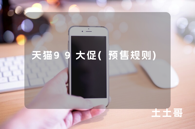 天猫99大促(预售规则) 天猫99大促(预售规则)
