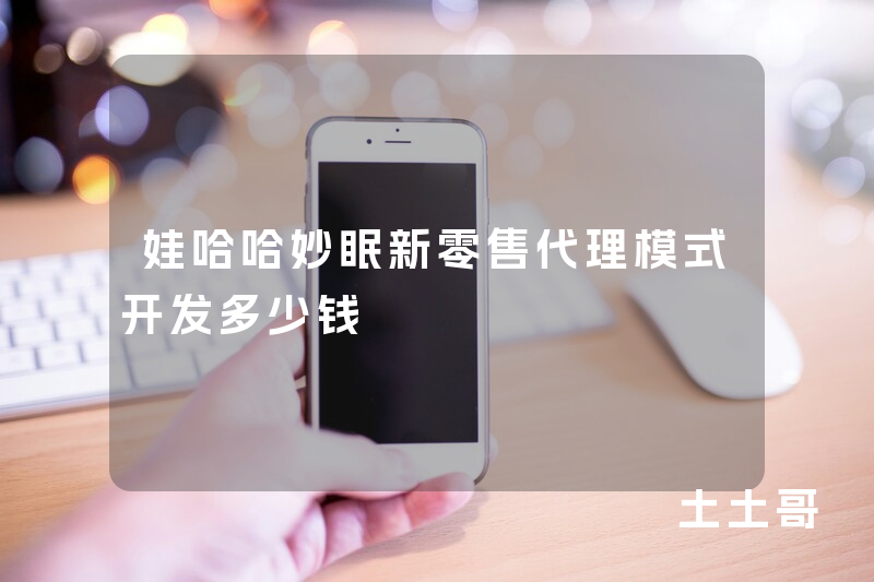 娃哈哈妙眠新零售代理模式开发多少钱 娃哈哈妙眠新零售代理模式开发多少钱