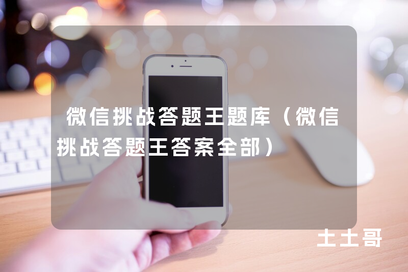微信挑战答题王题库(微信挑战答题王答案全部) 微信挑战答题王题库(微信挑战答题王答案全部)
