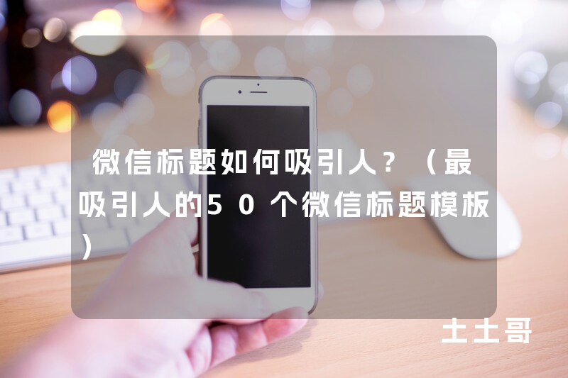 微信标题如何吸引人?(最吸引人的50个微信标题模板) 微信标题如何吸引人?(最吸引人的50个微信标题模板)