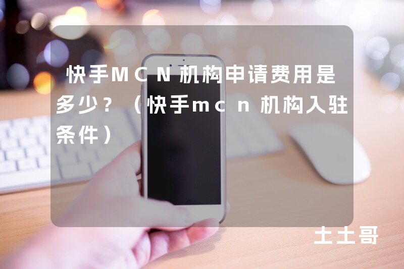 快手MCN机构申请费用是多少?(快手mcn机构入驻条件) 快手MCN机构申请费用是多少?(快手mcn机构入驻条件)