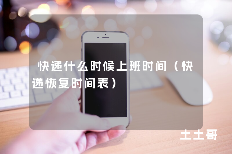 快递什么时候上班时间(快递恢复时间表) 快递什么时候上班时间(快递恢复时间表)