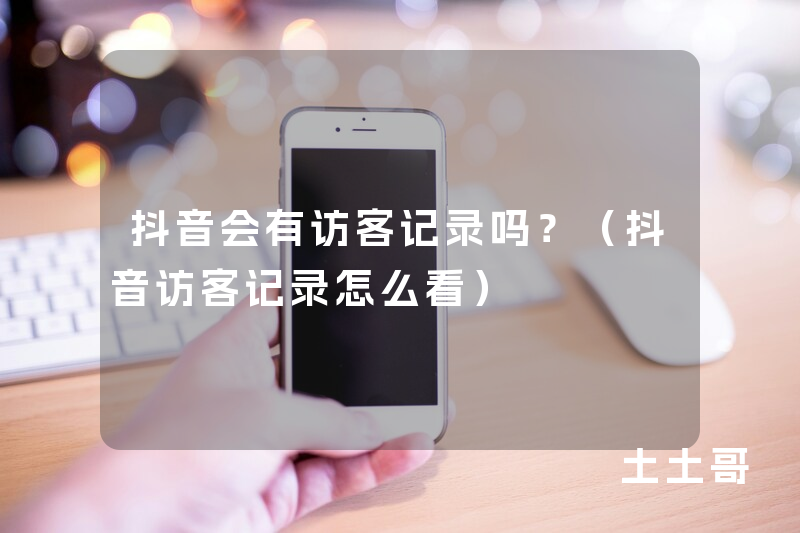抖音会有访客记录吗?(抖音访客记录怎么看) 抖音会有访客记录吗?(抖音访客记录怎么看)