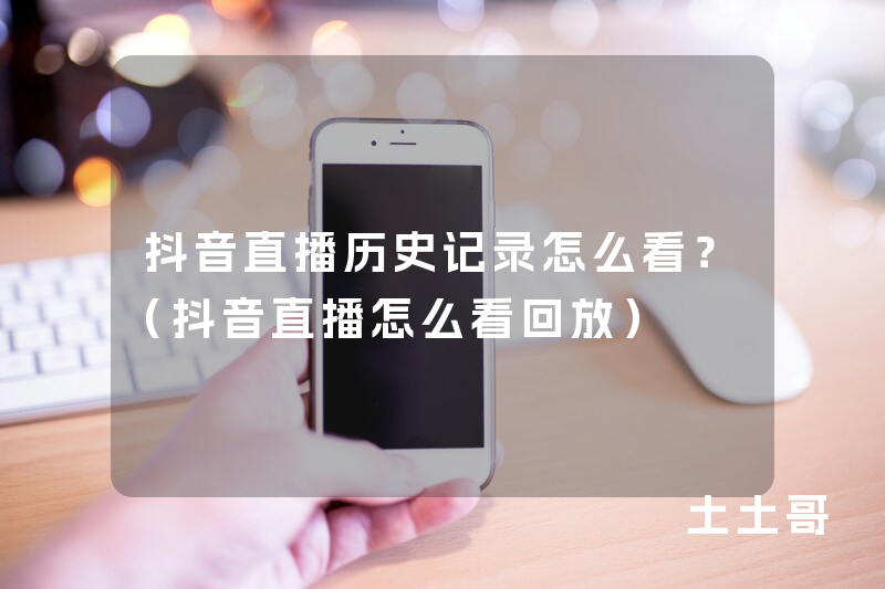 抖音直播历史记录怎么看?(抖音直播怎么看回放) 抖音直播历史记录怎么看?(抖音直播怎么看回放)