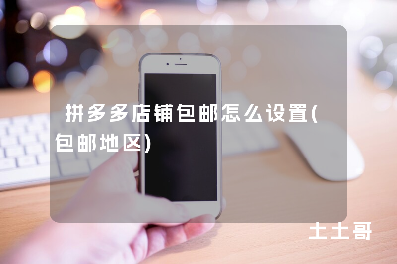 拼多多店铺包邮怎么设置(包邮地区) 拼多多店铺包邮怎么设置(包邮地区)