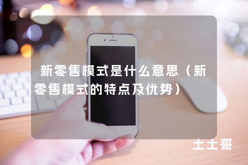 新零售模式是什么意思(新零售模式的特点及优势) 新零售模式是什么意思(新零售模式的特点及优势)