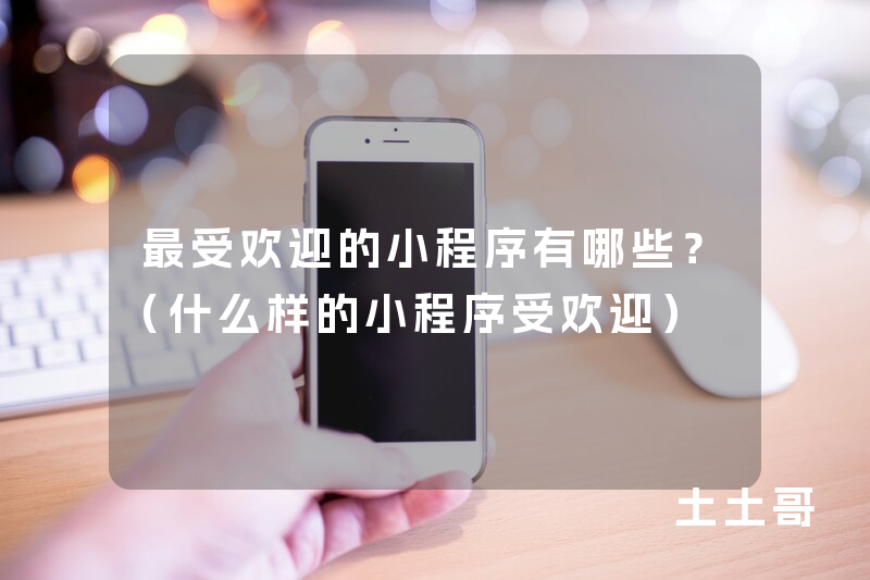 最受欢迎的小程序有哪些?(什么样的小程序受欢迎) 最受欢迎的小程序有哪些?(什么样的小程序受欢迎)