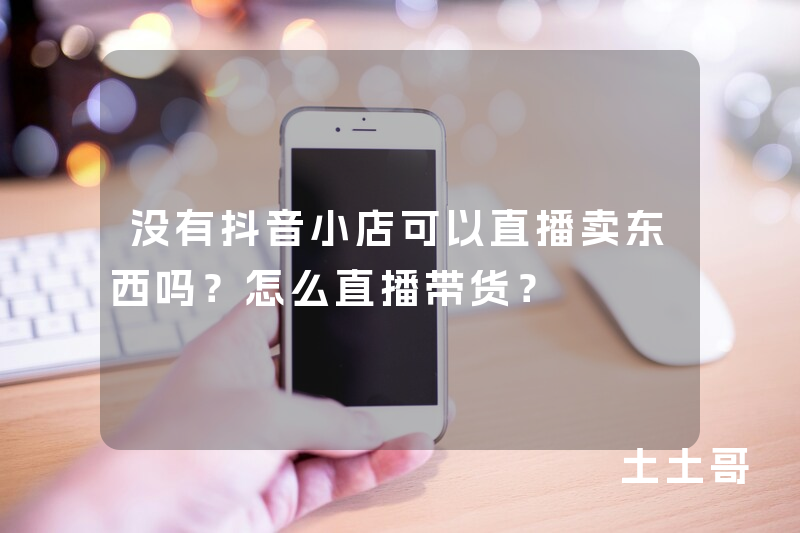 没有抖音小店可以直播卖东西吗?怎么直播带货? 没有抖音小店可以直播卖东西吗?怎么直播带货?