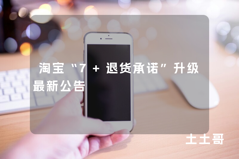 淘宝“7+退货承诺”升级最新公告 淘宝“7+退货承诺”升级最新公告