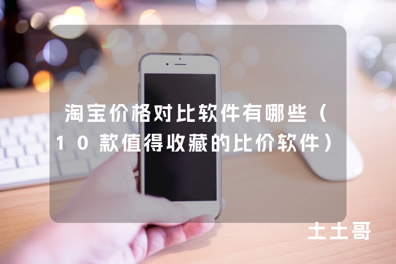 淘宝价格对比软件有哪些(10款值得收藏的比价软件) 淘宝价格对比软件有哪些(10款值得收藏的比价软件)