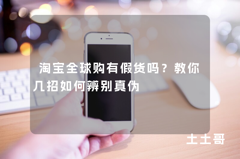 淘宝全球购有假货吗?教你几招如何辨别真伪 淘宝全球购有假货吗?教你几招如何辨别真伪