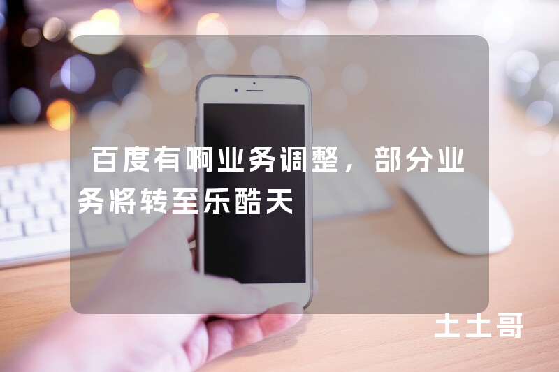 百度有啊业务调整,部分业务将转至乐酷天 百度有啊业务调整,部分业务将转至乐酷天