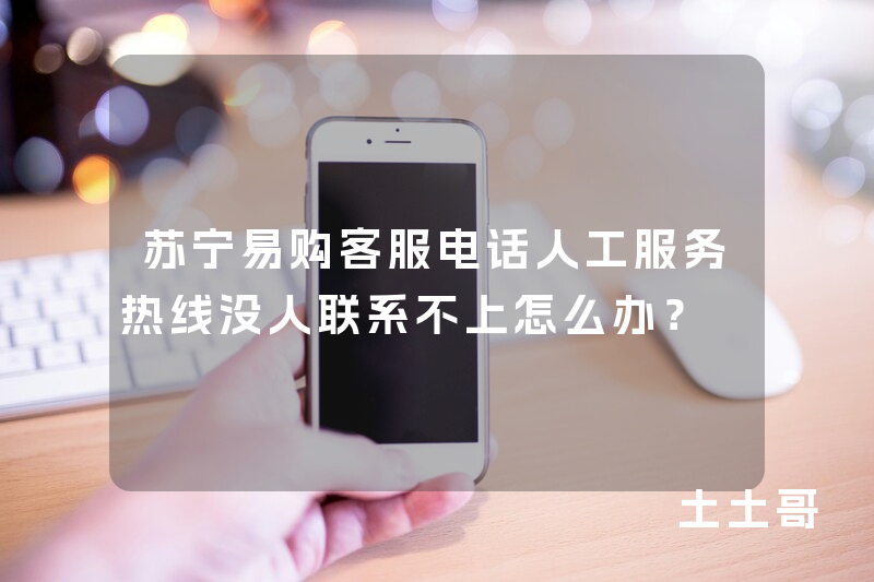 苏宁易购客服电话人工服务热线没人联系不上怎么办? 苏宁易购客服电话人工服务热线没人联系不上怎么办?