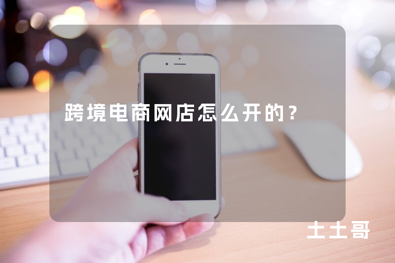 跨境电商网店怎么开的? 跨境电商网店怎么开的?