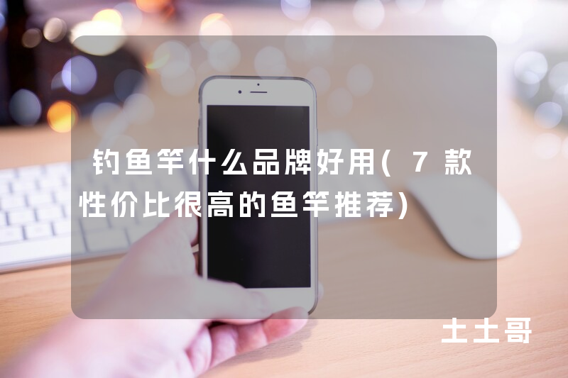 钓鱼竿什么品牌好用(7款性价比很高的鱼竿推荐) 钓鱼竿什么品牌好用(7款性价比很高的鱼竿推荐)