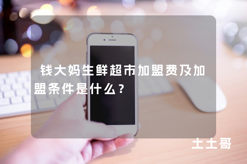钱大妈生鲜超市加盟费及加盟条件是什么? 钱大妈生鲜超市加盟费及加盟条件是什么?