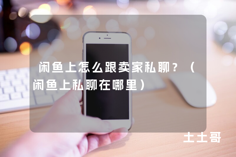 闲鱼上怎么跟卖家私聊?(闲鱼上私聊在哪里) 闲鱼上怎么跟卖家私聊?(闲鱼上私聊在哪里)