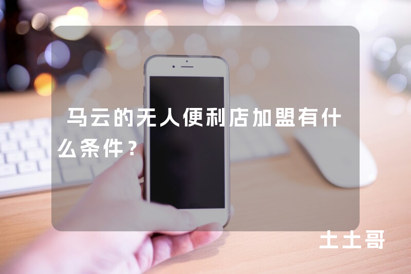 马云的无人便利店加盟有什么条件? 马云的无人便利店加盟有什么条件?