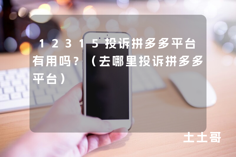12315投诉拼多多平台有用吗?(去哪里投诉拼多多平台) 12315投诉拼多多平台有用吗?(去哪里投诉拼多多平台)