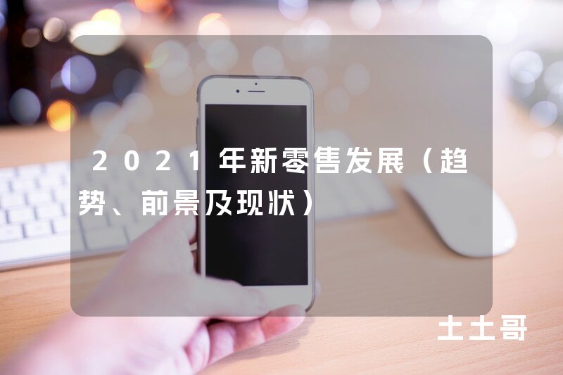2021年新零售发展(趋势、前景及现状) 2021年新零售发展(趋势、前景及现状)