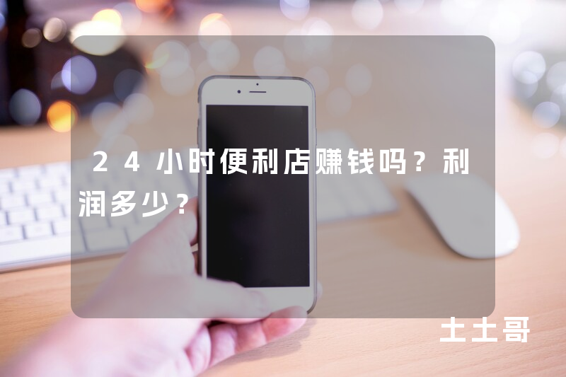 24小时便利店赚钱吗?利润多少? 24小时便利店赚钱吗?利润多少?
