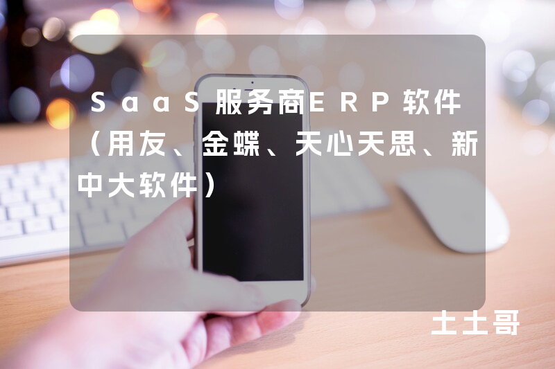 SaaS服务商ERP软件(用友、金蝶、天心天思、新中大软件) SaaS服务商ERP软件(用友、金蝶、天心天思、新中大软件)