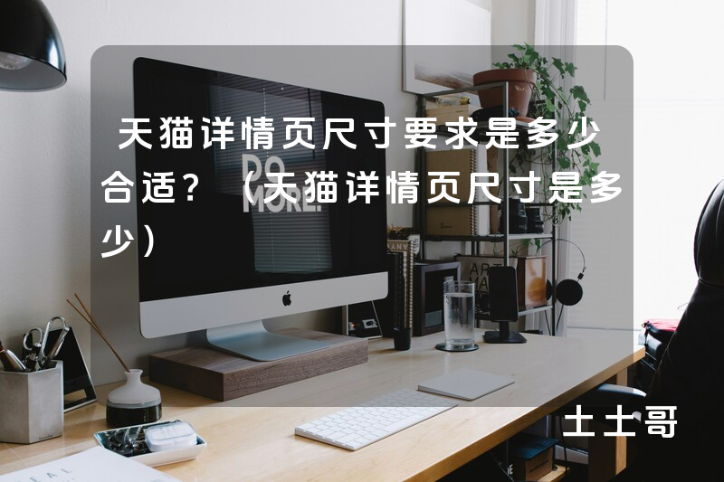 天猫详情页尺寸要求是多少合适?(天猫详情页尺寸是多少) 天猫详情页尺寸要求是多少合适?(天猫详情页尺寸是多少)