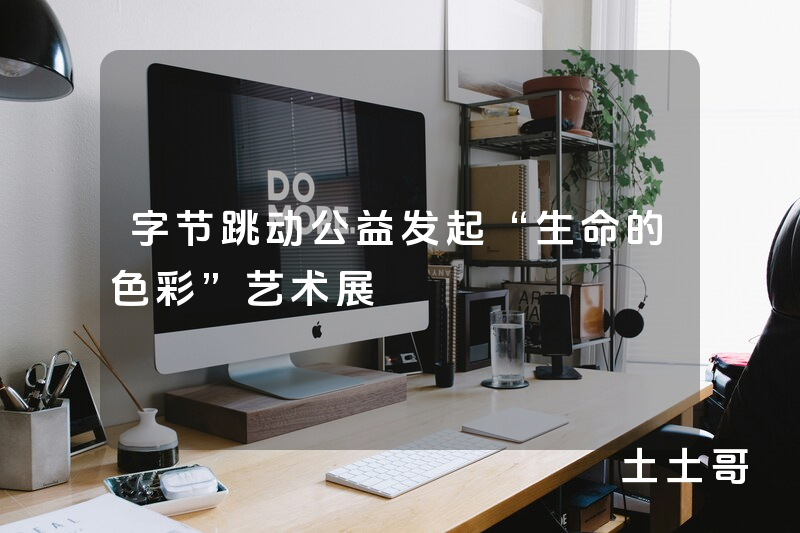 字节跳动公益发起“生命的色彩”艺术展 字节跳动公益发起“生命的色彩”艺术展