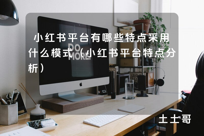 小红书平台有哪些特点采用什么模式(小红书平台特点分析) 小红书平台有哪些特点采用什么模式(小红书平台特点分析)
