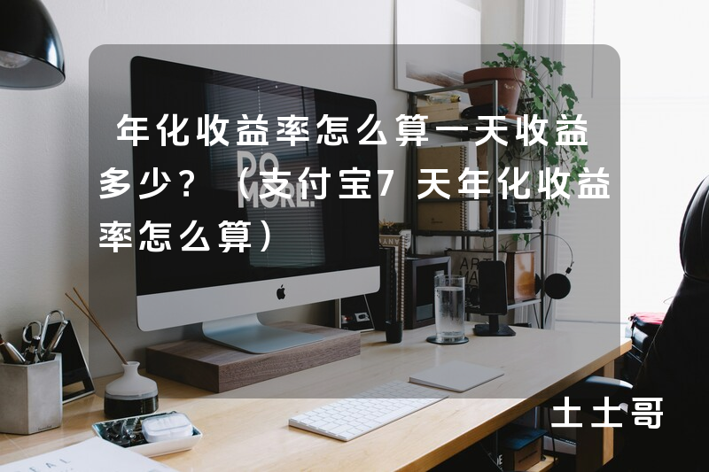 年化收益率怎么算一天收益多少?(支付宝7天年化收益率怎么算) 年化收益率怎么算一天收益多少?(支付宝7天年化收益率怎么算)