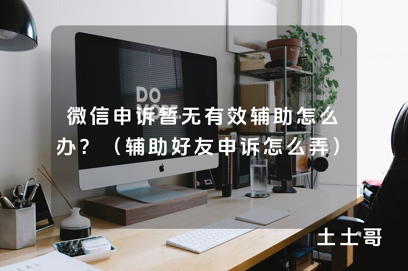 微信申诉暂无有效辅助怎么办?(辅助好友申诉怎么弄) 微信申诉暂无有效辅助怎么办?(辅助好友申诉怎么弄)