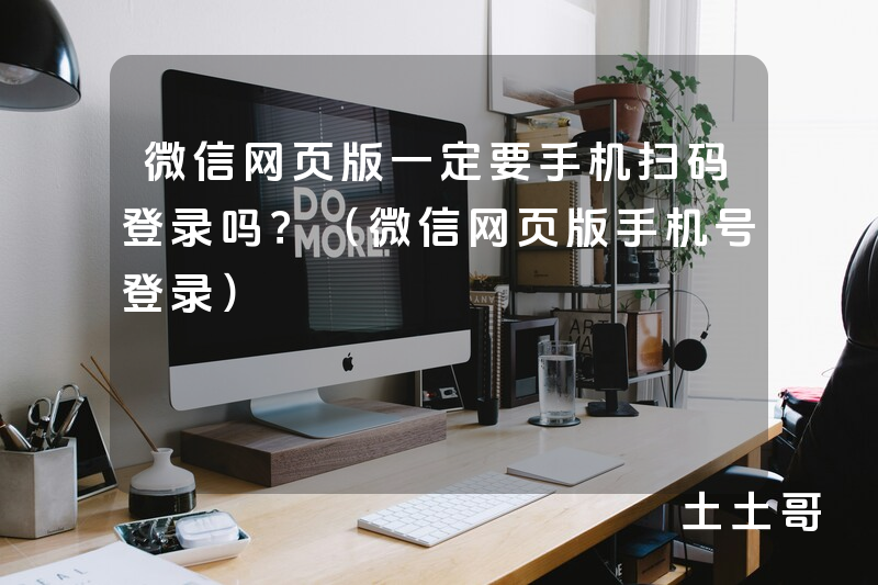 微信网页版一定要手机扫码登录吗?(微信网页版手机号登录) 微信网页版一定要手机扫码登录吗?(微信网页版手机号登录)