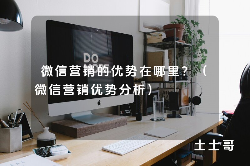 微信营销的优势在哪里?(微信营销优势分析) 微信营销的优势在哪里?(微信营销优势分析)