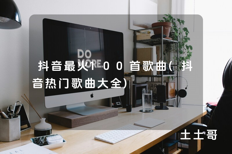抖音最火100首歌曲(抖音热门歌曲大全) 抖音最火100首歌曲(抖音热门歌曲大全)