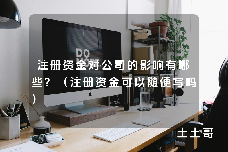注册资金对公司的影响有哪些?(注册资金可以随便写吗) 注册资金对公司的影响有哪些?(注册资金可以随便写吗)