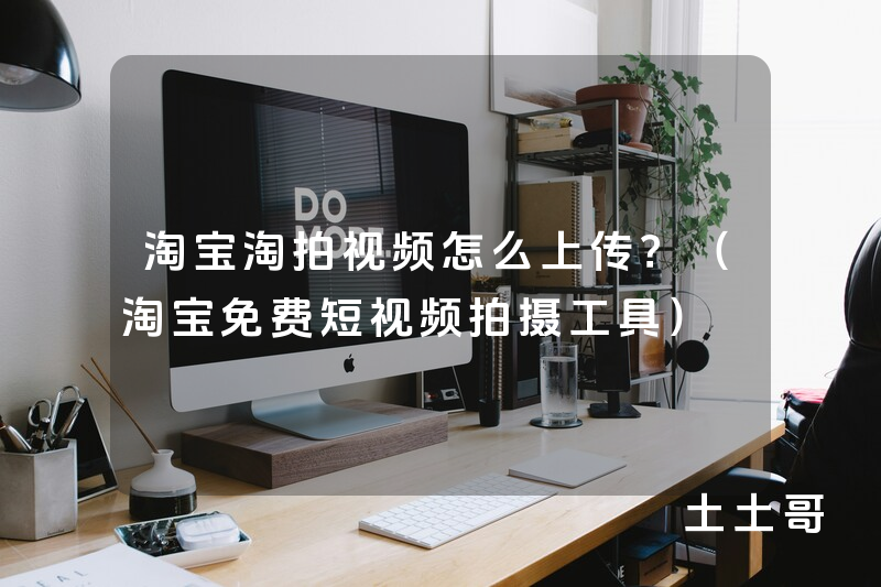 淘宝淘拍视频怎么上传?(淘宝免费短视频拍摄工具) 淘宝淘拍视频怎么上传?(淘宝免费短视频拍摄工具)