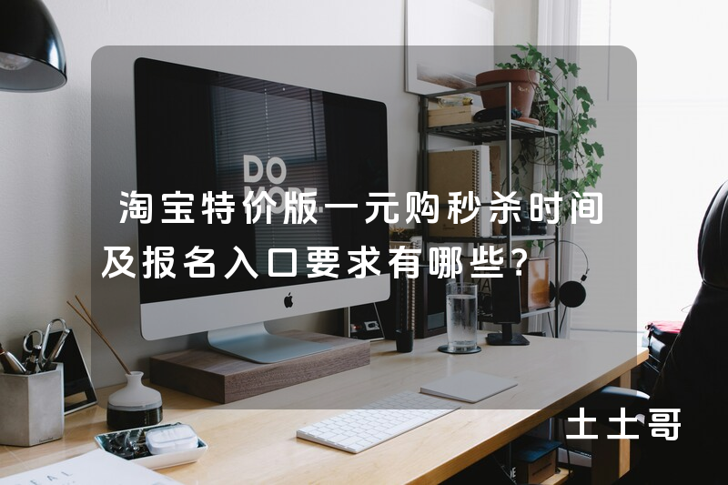 淘宝特价版一元购秒杀时间及报名入口要求有哪些? 淘宝特价版一元购秒杀时间及报名入口要求有哪些?
