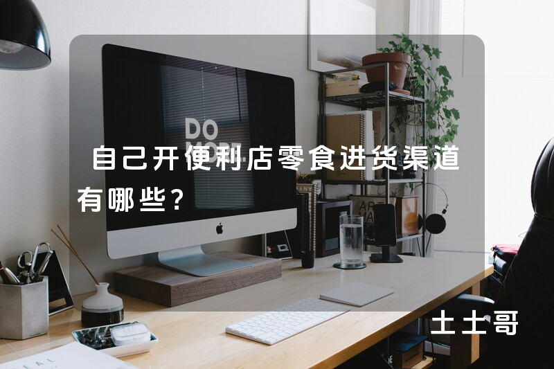 自己开便利店零食进货渠道有哪些? 自己开便利店零食进货渠道有哪些?