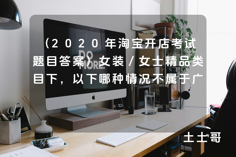 (2020年淘宝开店考试题目答案)女装/女士精品类目下,以下哪种情况不属于广告商品? (2020年淘宝开店考试题目答案)女装/女士精品类目下,以下哪种情况不属于广告商品?