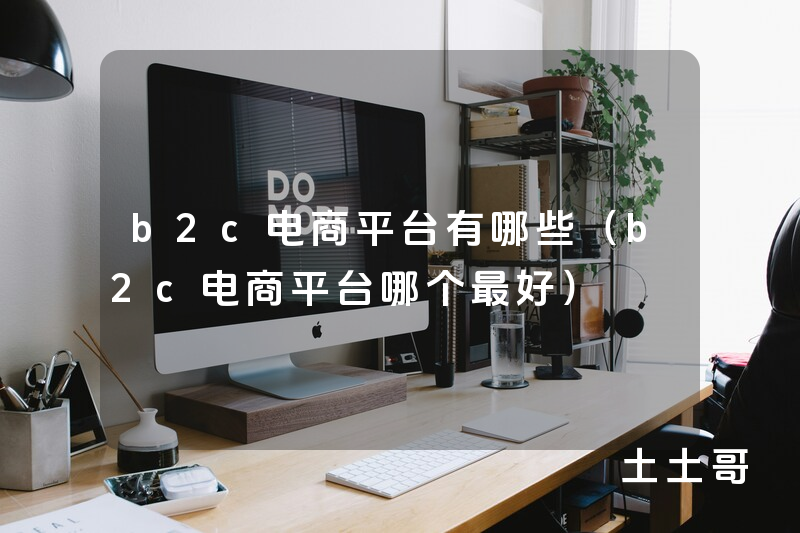 b2c电商平台有哪些(b2c电商平台哪个最好) b2c电商平台有哪些(b2c电商平台哪个最好)