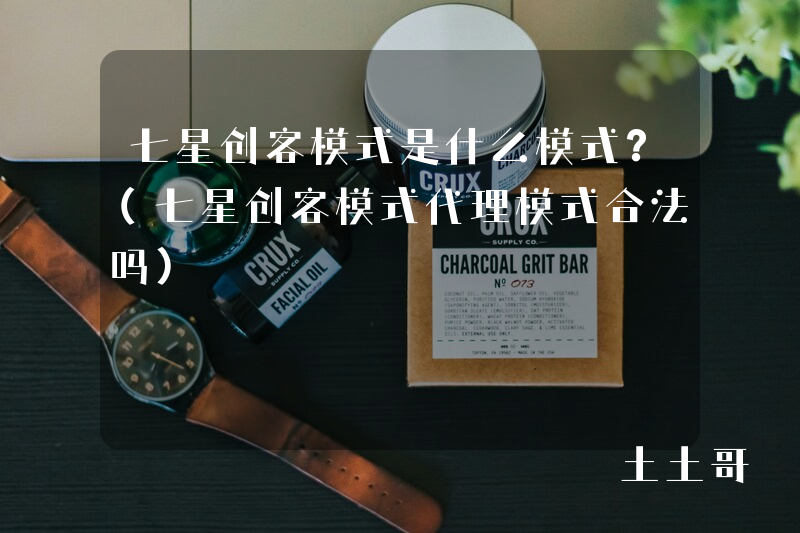 七星创客模式是什么模式?(七星创客模式代理模式合法吗) 七星创客模式是什么模式?(七星创客模式代理模式合法吗)