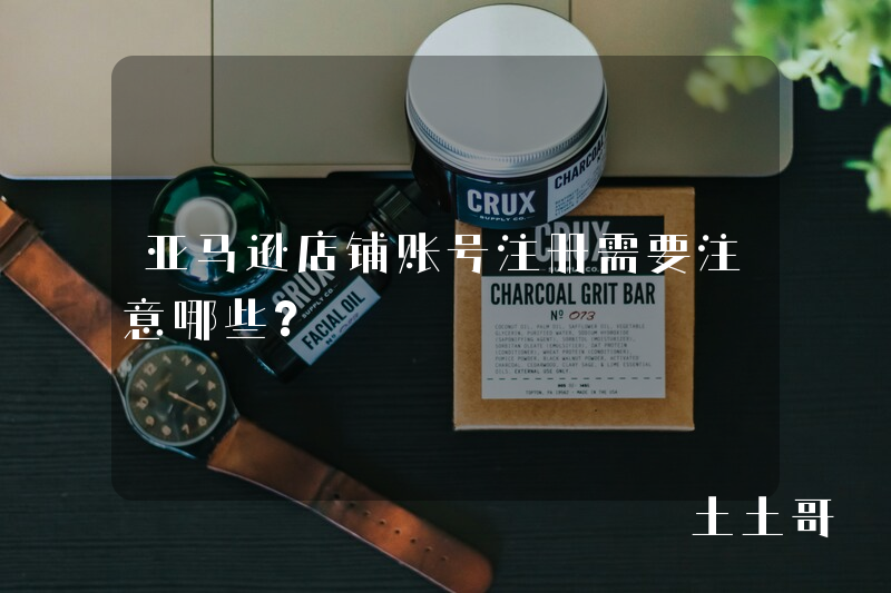 亚马逊店铺账号注册需要注意哪些? 亚马逊店铺账号注册需要注意哪些?