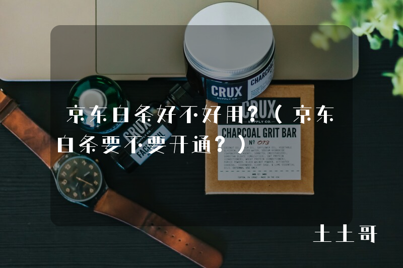 京东白条好不好用?(京东白条要不要开通?) 京东白条好不好用?(京东白条要不要开通?)