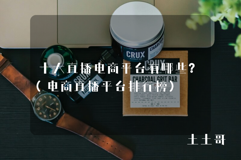 十大直播电商平台有哪些?(电商直播平台排行榜) 十大直播电商平台有哪些?(电商直播平台排行榜)